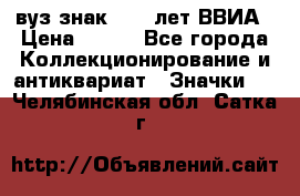 1.1) вуз знак : 50 лет ВВИА › Цена ­ 390 - Все города Коллекционирование и антиквариат » Значки   . Челябинская обл.,Сатка г.